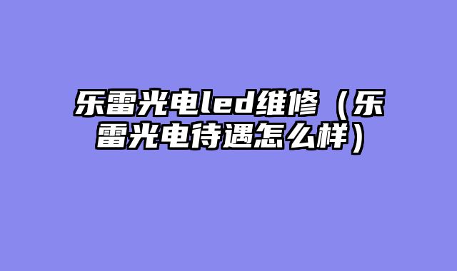 乐雷光电led维修（乐雷光电待遇怎么样）
