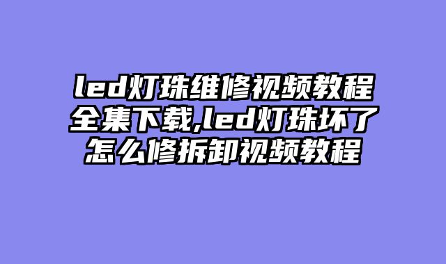 led灯珠维修视频教程全集下载,led灯珠坏了怎么修拆卸视频教程