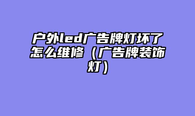 户外led广告牌灯坏了怎么维修（广告牌装饰灯）