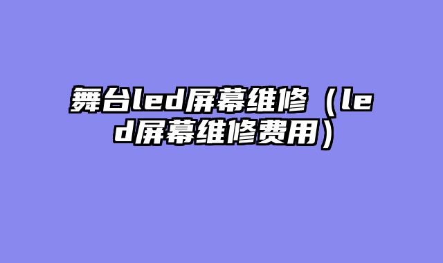 舞台led屏幕维修（led屏幕维修费用）
