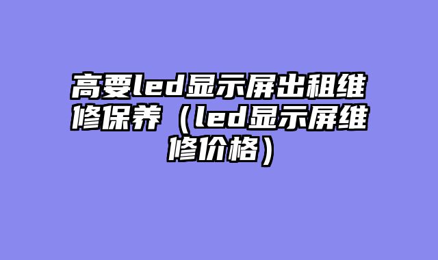 高要led显示屏出租维修保养（led显示屏维修价格）