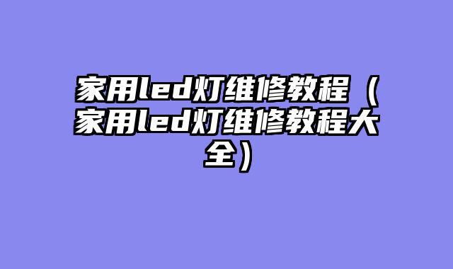 家用led灯维修教程（家用led灯维修教程大全）