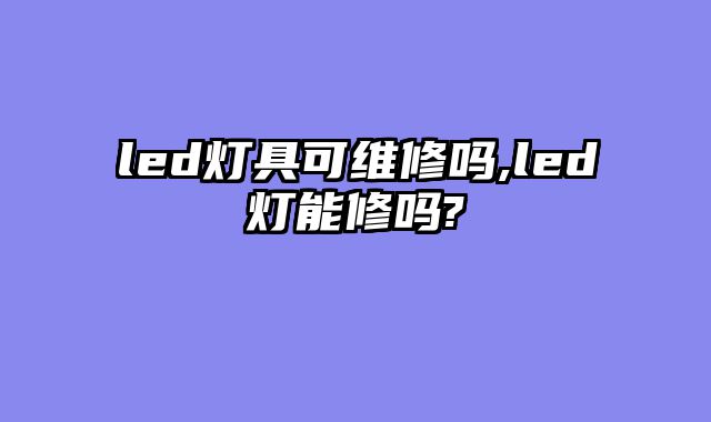 led灯具可维修吗,led灯能修吗?