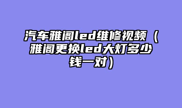 汽车雅阁led维修视频（雅阁更换led大灯多少钱一对）