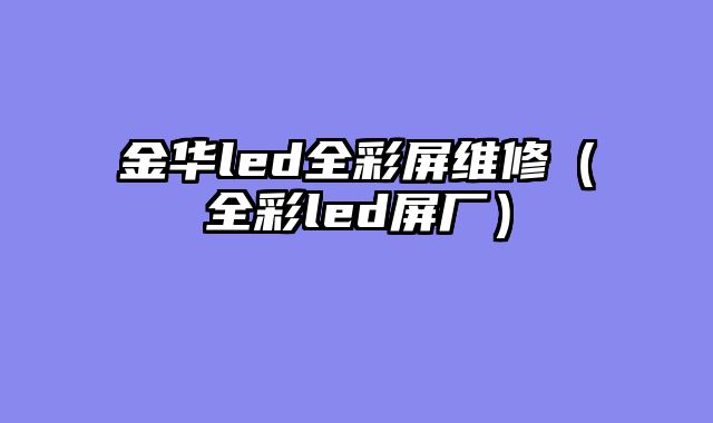 金华led全彩屏维修（全彩led屏厂）