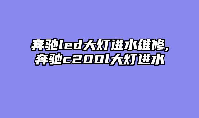 奔驰led大灯进水维修,奔驰c200l大灯进水