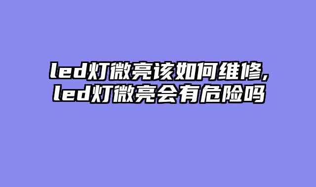 led灯微亮该如何维修,led灯微亮会有危险吗