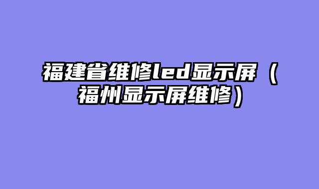 福建省维修led显示屏（福州显示屏维修）