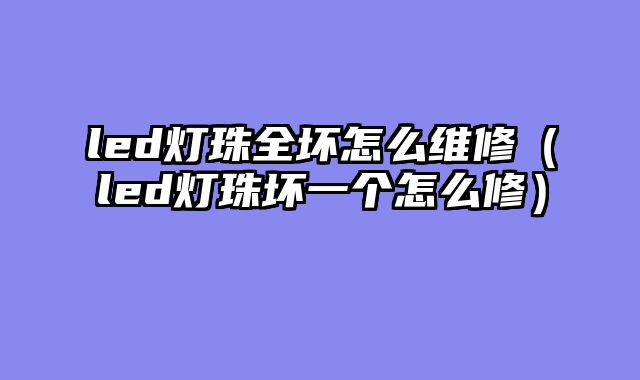 led灯珠全坏怎么维修（led灯珠坏一个怎么修）