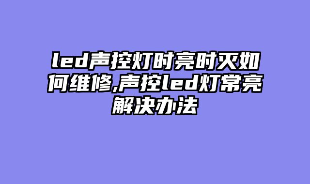 led声控灯时亮时灭如何维修,声控led灯常亮解决办法