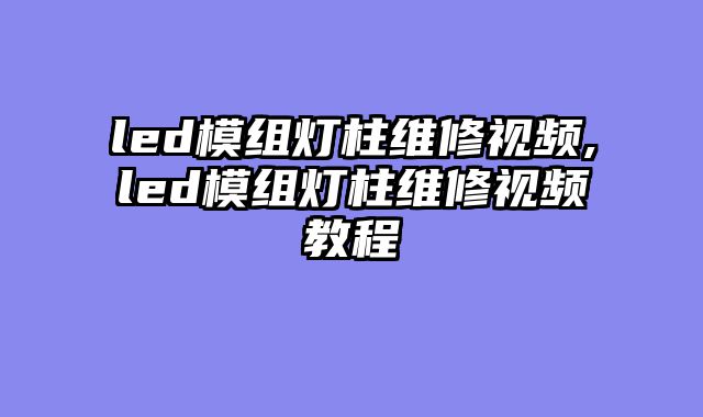 led模组灯柱维修视频,led模组灯柱维修视频教程