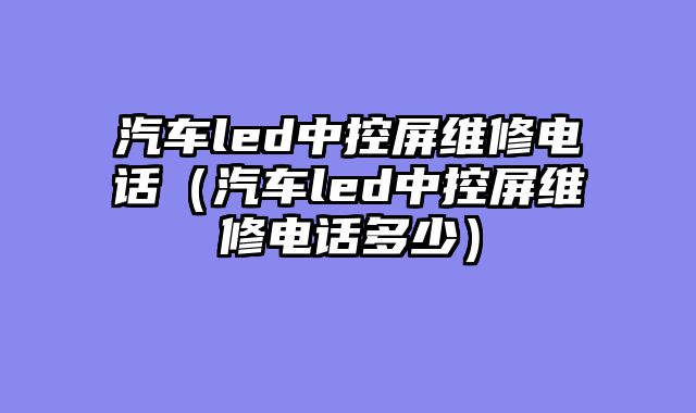 汽车led中控屏维修电话（汽车led中控屏维修电话多少）