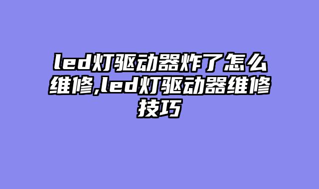 led灯驱动器炸了怎么维修,led灯驱动器维修技巧