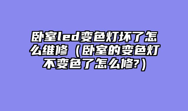 卧室led变色灯坏了怎么维修（卧室的变色灯不变色了怎么修?）