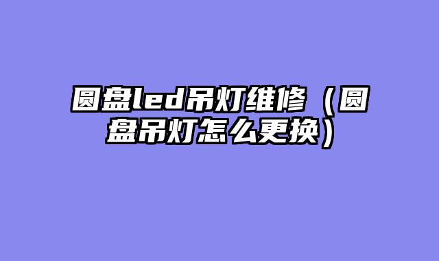 圆盘led吊灯维修（圆盘吊灯怎么更换）