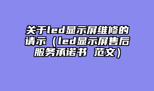 关于led显示屏维修的请示（led显示屏售后服务承诺书 范文）