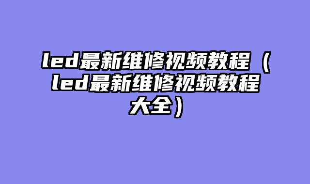 led最新维修视频教程（led最新维修视频教程大全）