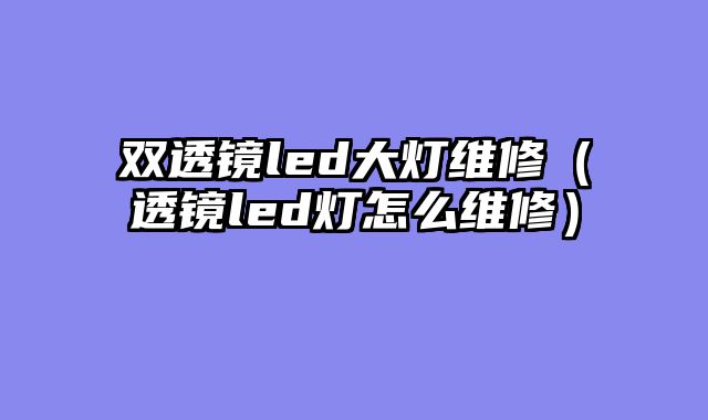 双透镜led大灯维修（透镜led灯怎么维修）