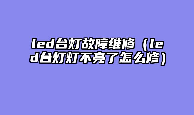 led台灯故障维修（led台灯灯不亮了怎么修）