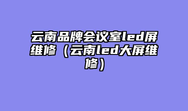 云南品牌会议室led屏维修（云南led大屏维修）