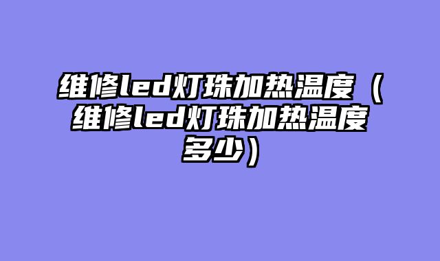 维修led灯珠加热温度（维修led灯珠加热温度多少）