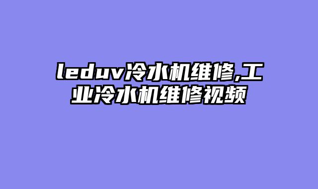 leduv冷水机维修,工业冷水机维修视频