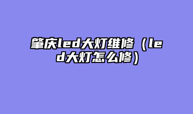 肇庆led大灯维修（led大灯怎么修）