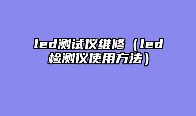 led测试仪维修（led检测仪使用方法）