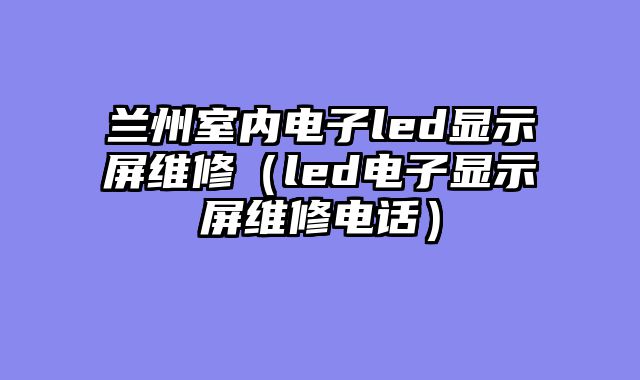 兰州室内电子led显示屏维修（led电子显示屏维修电话）