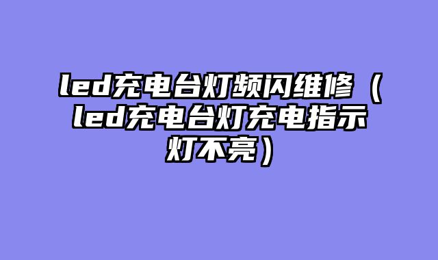 led充电台灯频闪维修（led充电台灯充电指示灯不亮）