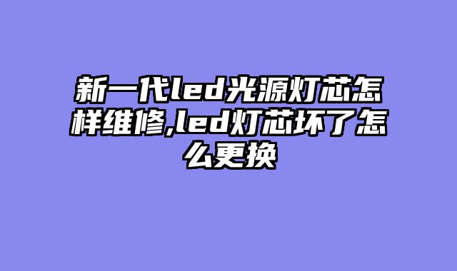 新一代led光源灯芯怎样维修,led灯芯坏了怎么更换