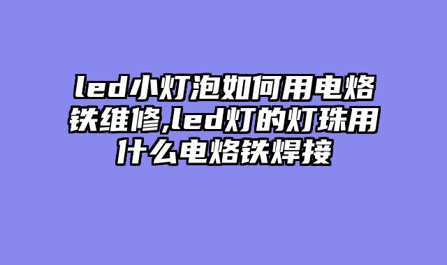led小灯泡如何用电烙铁维修,led灯的灯珠用什么电烙铁焊接