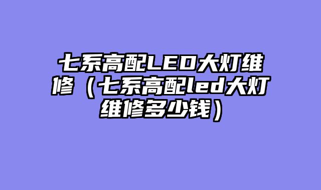 七系高配LED大灯维修（七系高配led大灯维修多少钱）