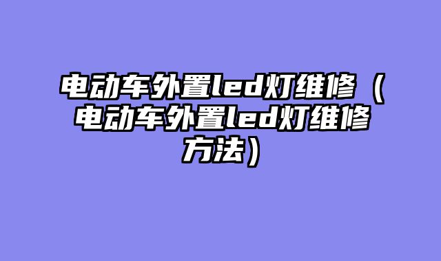 电动车外置led灯维修（电动车外置led灯维修方法）