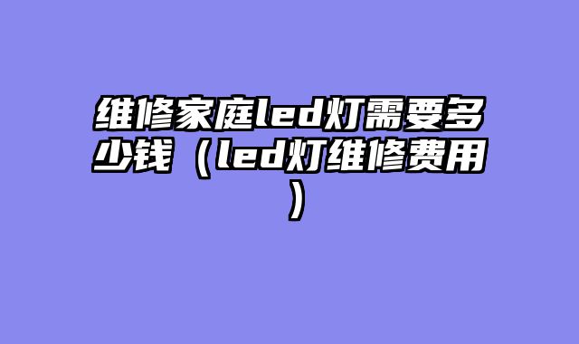 维修家庭led灯需要多少钱（led灯维修费用）