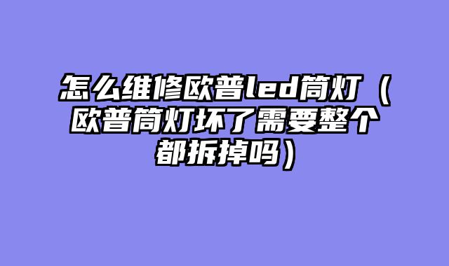 怎么维修欧普led筒灯（欧普筒灯坏了需要整个都拆掉吗）