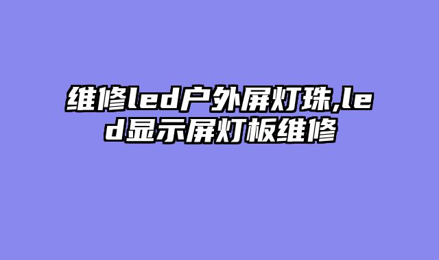 维修led户外屏灯珠,led显示屏灯板维修