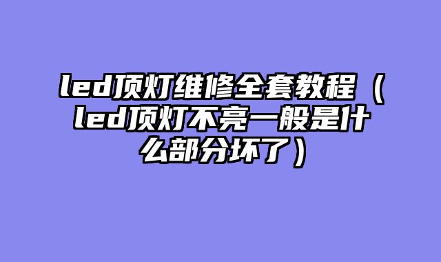 led顶灯维修全套教程（led顶灯不亮一般是什么部分坏了）