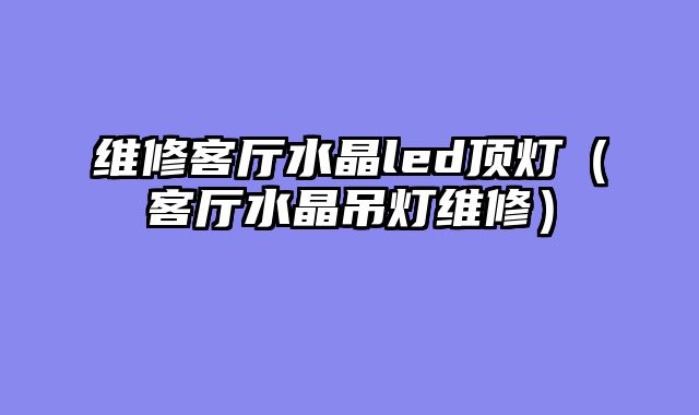 维修客厅水晶led顶灯（客厅水晶吊灯维修）