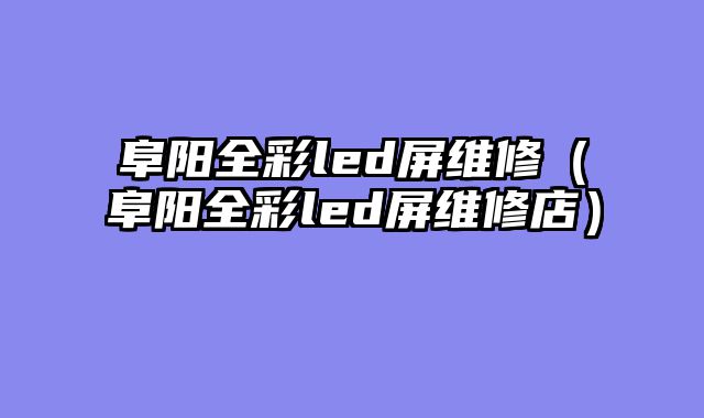 阜阳全彩led屏维修（阜阳全彩led屏维修店）