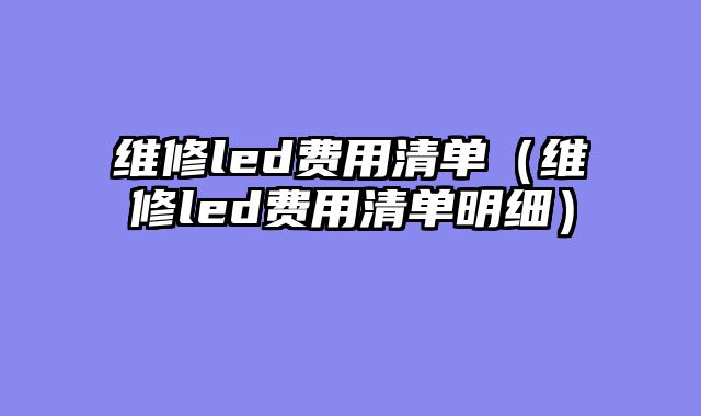 维修led费用清单（维修led费用清单明细）
