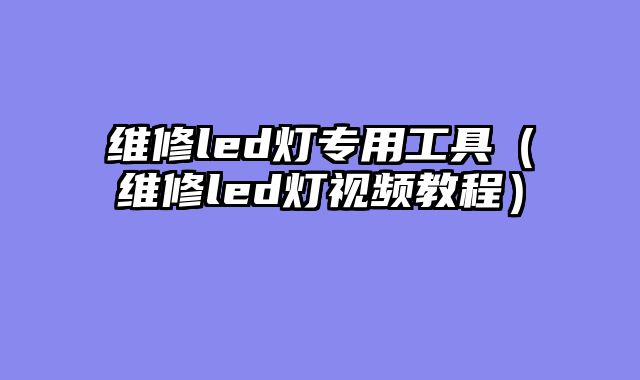 维修led灯专用工具（维修led灯视频教程）