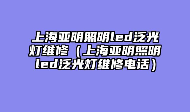 上海亚明照明led泛光灯维修（上海亚明照明led泛光灯维修电话）