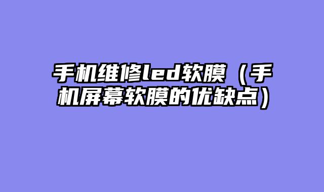 手机维修led软膜（手机屏幕软膜的优缺点）