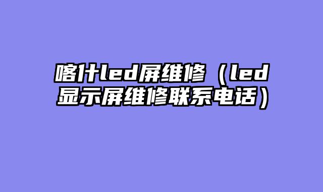 喀什led屏维修（led显示屏维修联系电话）