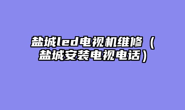 盐城led电视机维修（盐城安装电视电话）