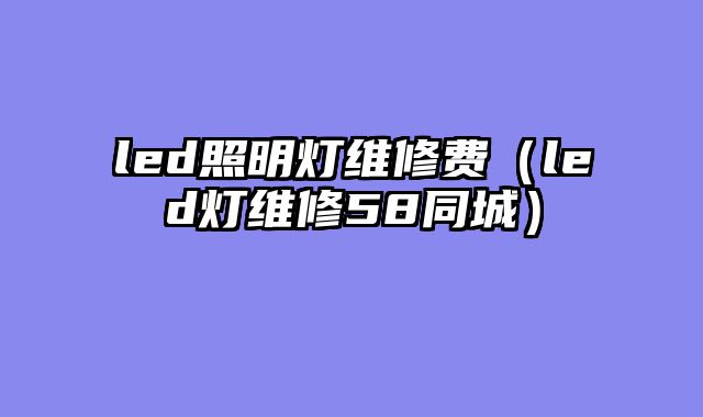 led照明灯维修费（led灯维修58同城）