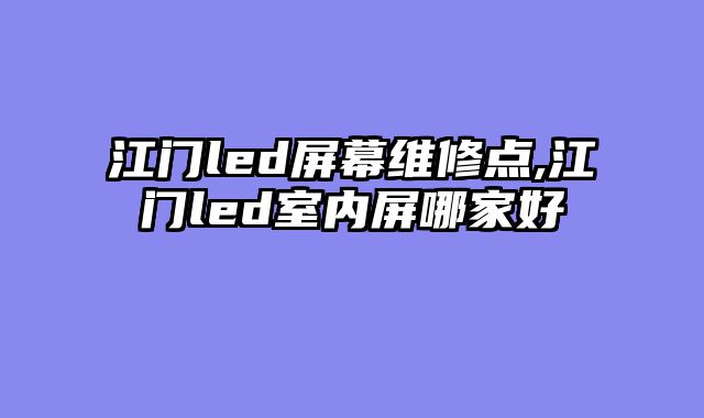 江门led屏幕维修点,江门led室内屏哪家好