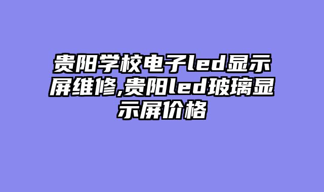 贵阳学校电子led显示屏维修,贵阳led玻璃显示屏价格
