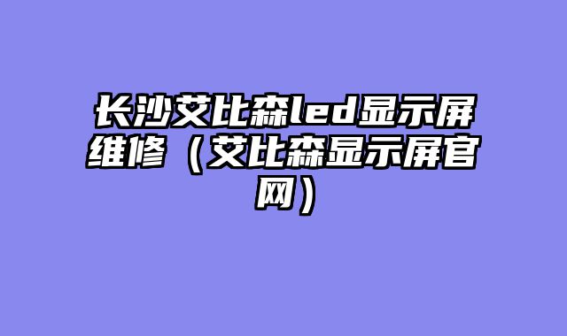 长沙艾比森led显示屏维修（艾比森显示屏官网）